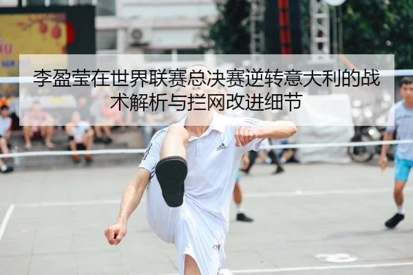 李盈莹在世界联赛总决赛逆转意大利的战术解析与拦网改进细节