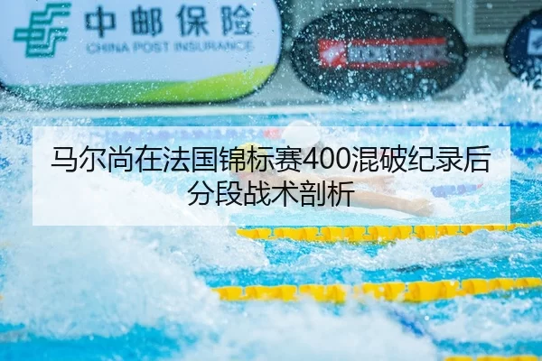 马尔尚在法国锦标赛400混破纪录后分段战术剖析