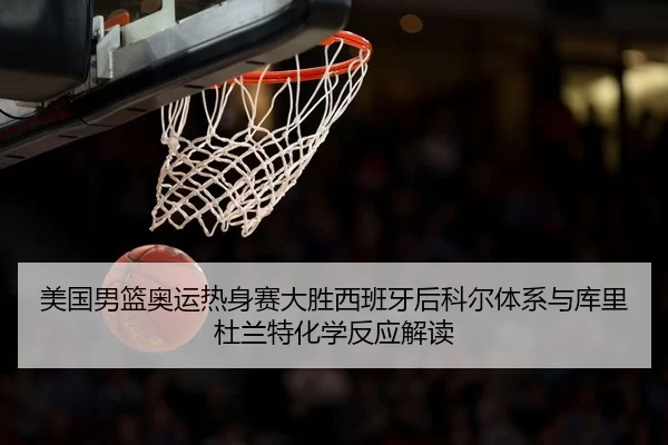 美国男篮奥运热身赛大胜西班牙后科尔体系与库里杜兰特化学反应解读