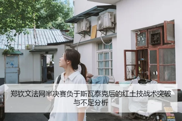 郑钦文法网半决赛负于斯瓦泰克后的红土技战术突破与不足分析