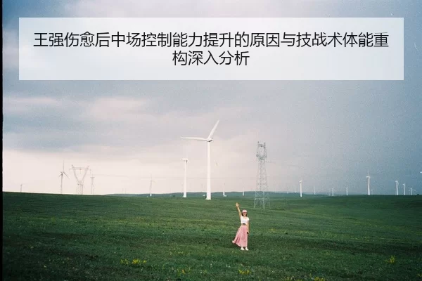 王强伤愈后中场控制能力提升的原因与技战术体能重构深入分析