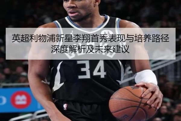 英超利物浦新星李翔首秀表现与培养路径深度解析及未来建议